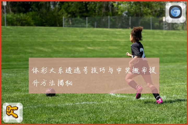 体彩大乐透选号技巧与中奖概率提升方法揭秘