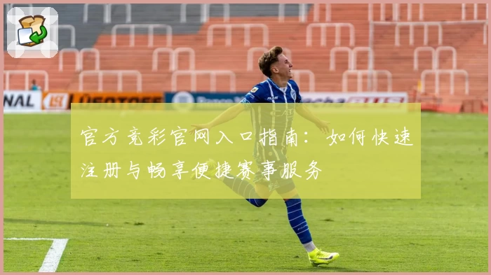 官方竞彩官网入口指南：如何快速注册与畅享便捷赛事服务