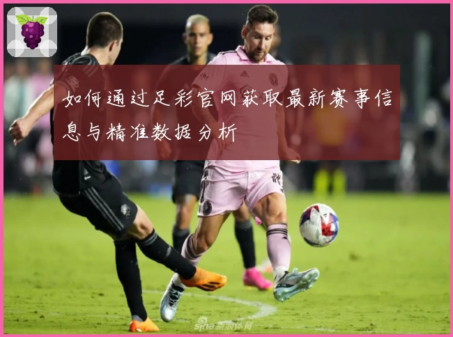 如何通过足彩官网获取最新赛事信息与精准数据分析