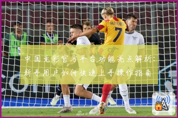 中国竞彩官方平台功能亮点解析：新手用户如何快速上手操作指南