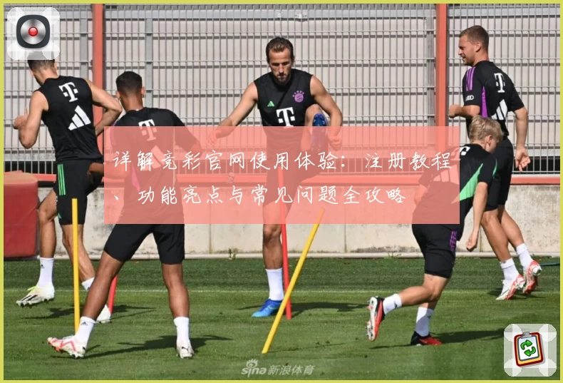 详解竞彩官网使用体验：注册教程、功能亮点与常见问题全攻略