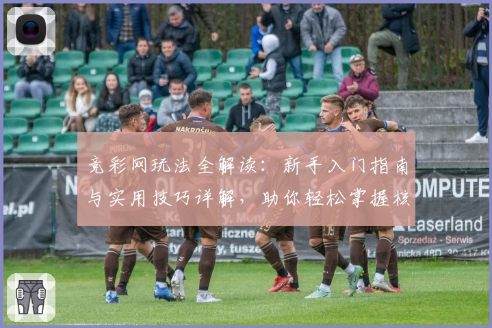 竞彩网玩法全解读：新手入门指南与实用技巧详解，助你轻松掌握核心规则