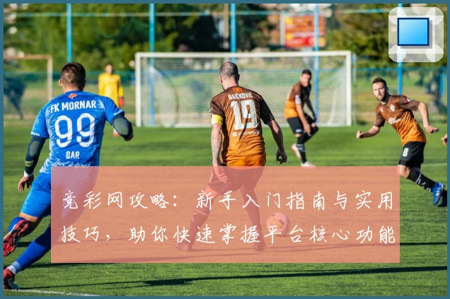 竞彩网攻略：新手入门指南与实用技巧，助你快速掌握平台核心功能