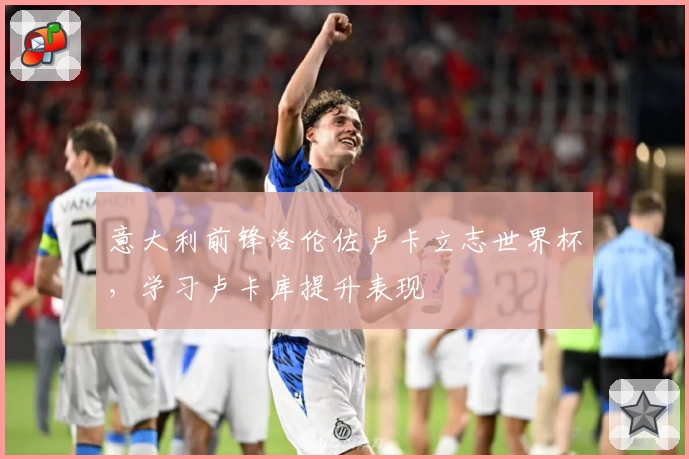意大利前锋洛伦佐卢卡立志世界杯,学习卢卡库提升表现