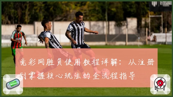竞彩网胜负使用教程详解：从注册到掌握核心玩法的全流程指导