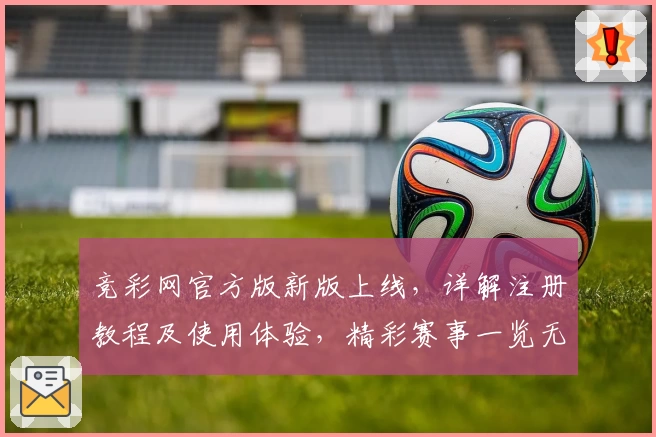 竞彩网官方版新版上线，详解注册教程及使用体验，精彩赛事一览无遗！