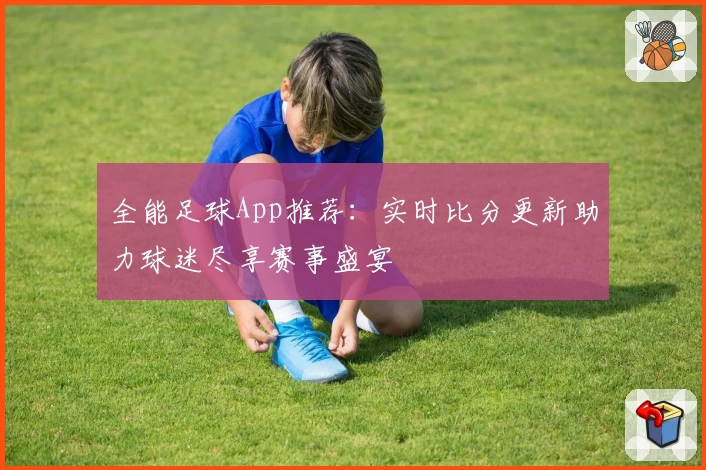 全能足球App推荐:实时比分更新助力球迷尽享赛事盛宴