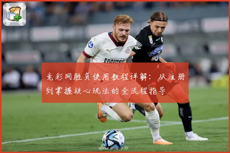 竞彩网胜负使用教程详解：从注册到掌握核心玩法的全流程指导