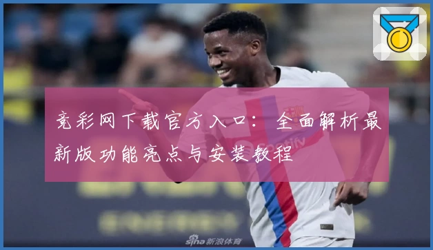 竞彩网下载官方入口：全面解析最新版功能亮点与安装教程