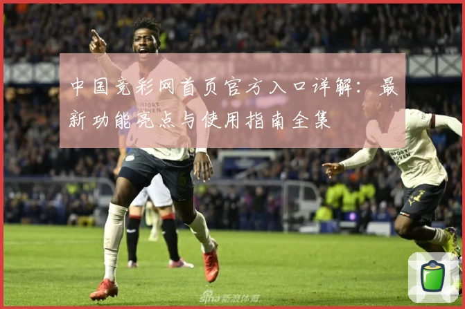 中国竞彩网首页官方入口详解：最新功能亮点与使用指南全集