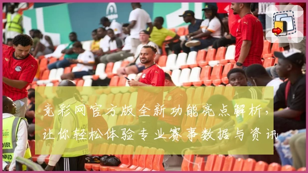 竞彩网官方版全新功能亮点解析，让你轻松体验专业赛事数据与资讯服务