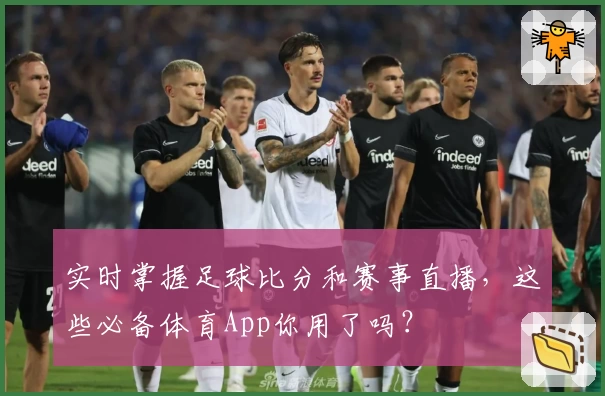 实时掌握足球比分和赛事直播，这些必备体育App你用了吗？