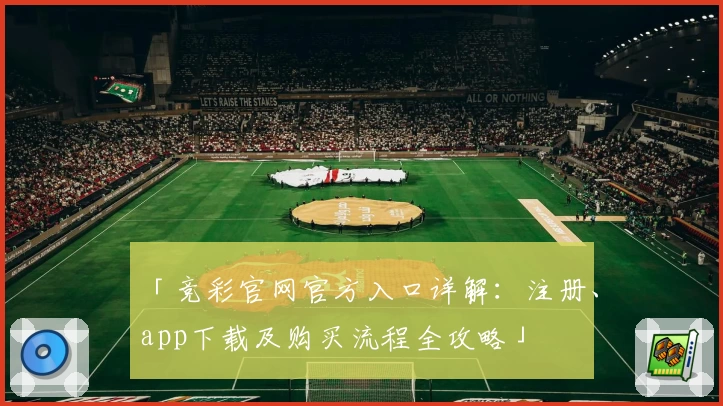 「竞彩官网官方入口详解：注册、app下载及购买流程全攻略」
