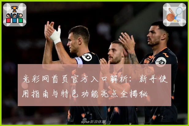 竞彩网首页官方入口解析：新手使用指南与特色功能亮点全揭秘
