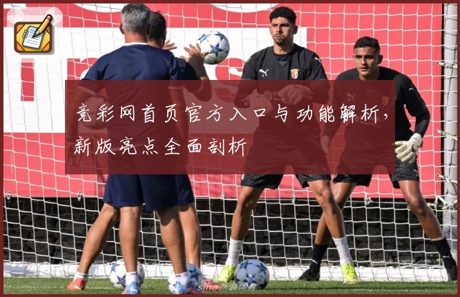 竞彩网首页官方入口与功能解析，新版亮点全面剖析
