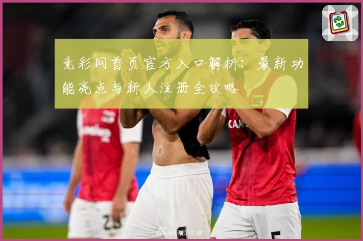 竞彩网首页官方入口解析：最新功能亮点与新人注册全攻略