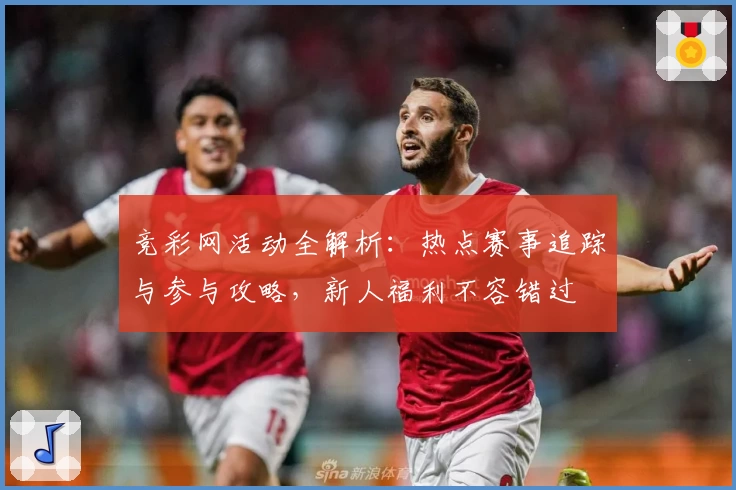 竞彩网活动全解析：热点赛事追踪与参与攻略，新人福利不容错过