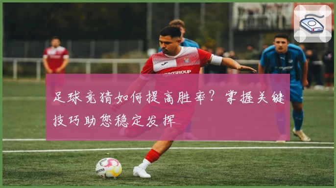 足球竞猜如何提高胜率？掌握关键技巧助您稳定发挥