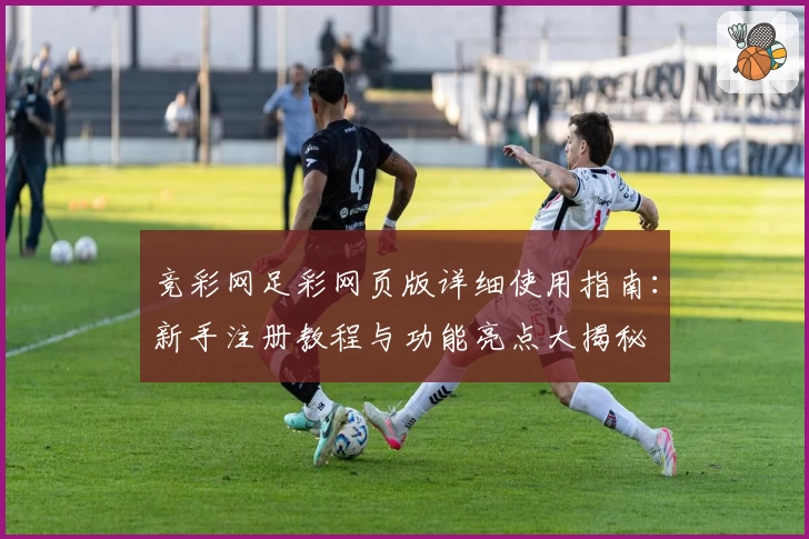 竞彩网足彩网页版详细使用指南：新手注册教程与功能亮点大揭秘