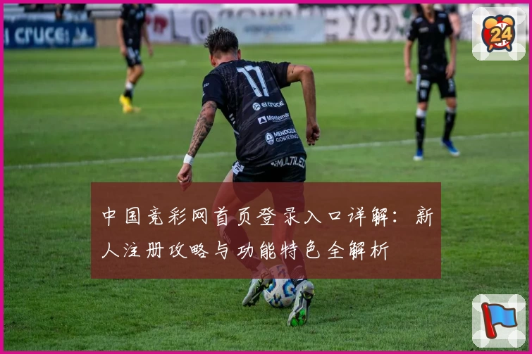 中国竞彩网首页登录入口详解:新人注册攻略与功能特色全解析