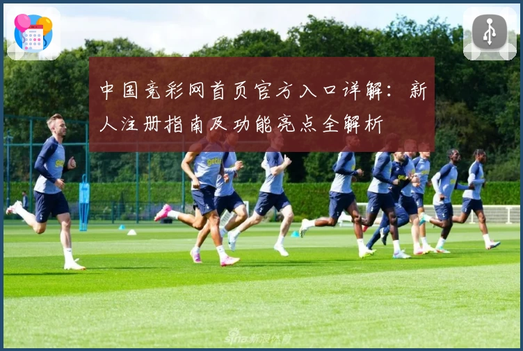中国竞彩网首页官方入口详解:新人注册指南及功能亮点全解析