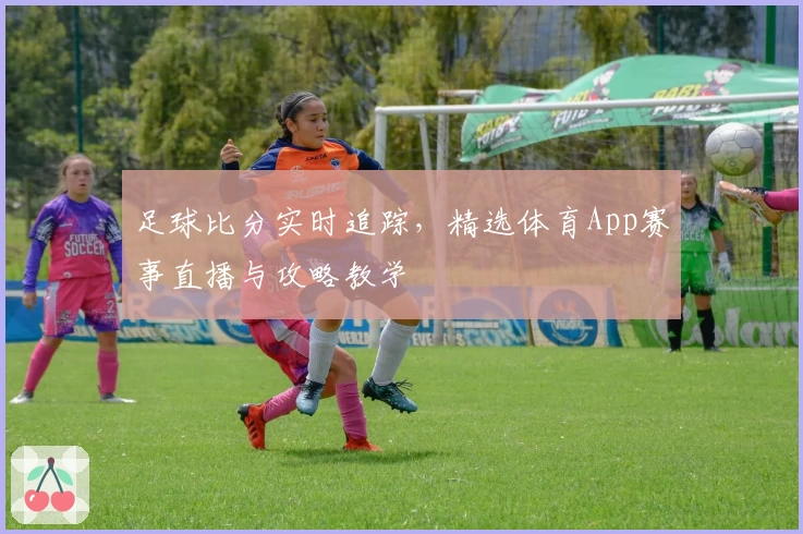 足球比分实时追踪，精选体育App赛事直播与攻略教学