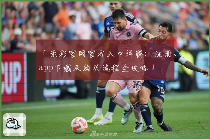 「竞彩官网官方入口详解：注册、app下载及购买流程全攻略」