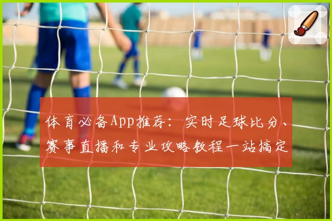 体育必备App推荐:实时足球比分、赛事直播和专业攻略教程一站搞定