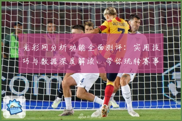 竞彩网分析功能全面测评：实用技巧与数据深度解读，带你玩转赛事洞察