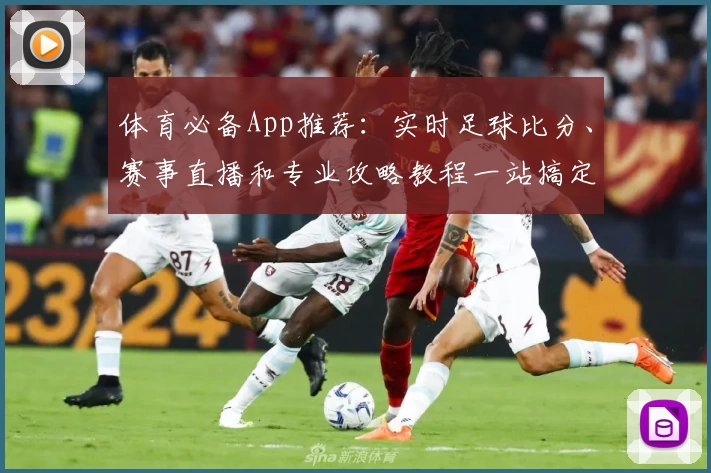 体育必备App推荐:实时足球比分、赛事直播和专业攻略教程一站搞定