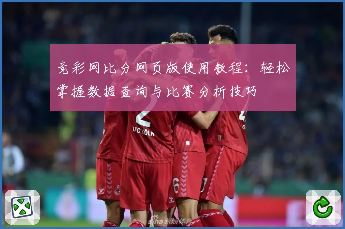竞彩网比分网页版使用教程：轻松掌握数据查询与比赛分析技巧