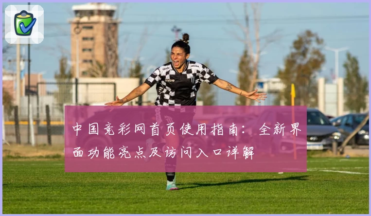 中国竞彩网首页使用指南：全新界面功能亮点及访问入口详解