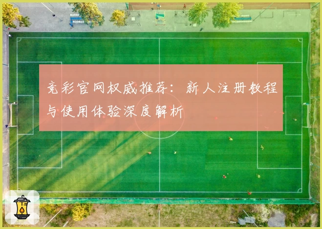 竞彩官网权威推荐：新人注册教程与使用体验深度解析