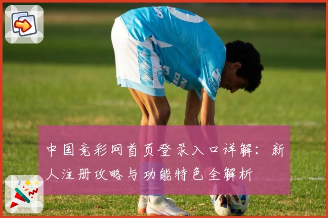 中国竞彩网首页登录入口详解：新人注册攻略与功能特色全解析