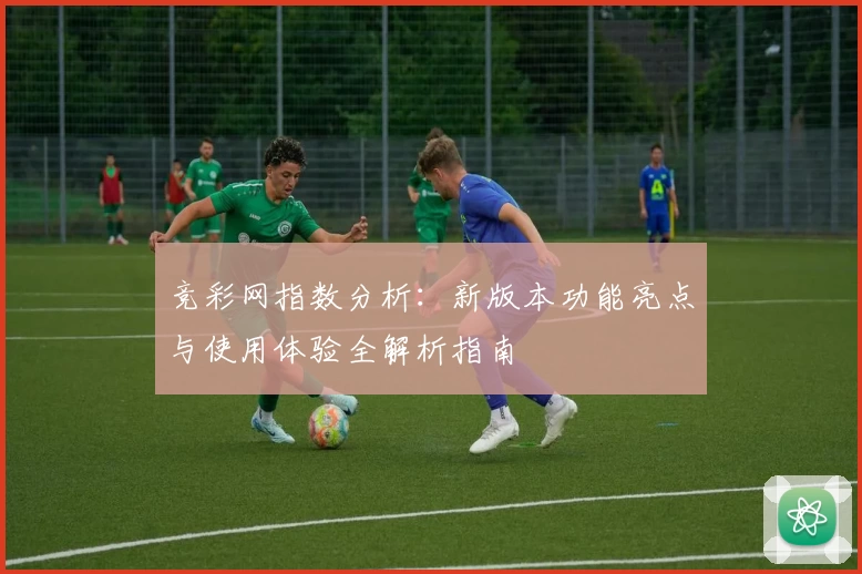 竞彩网指数分析：新版本功能亮点与使用体验全解析指南
