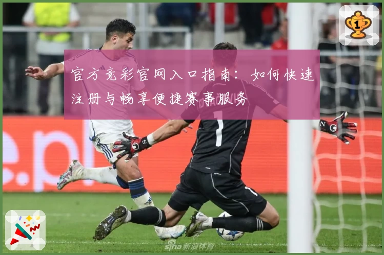 官方竞彩官网入口指南：如何快速注册与畅享便捷赛事服务
