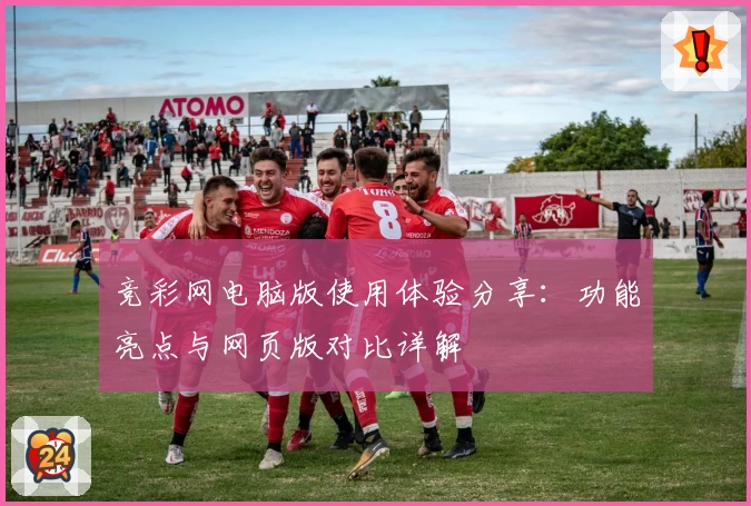 竞彩网电脑版使用体验分享：功能亮点与网页版对比详解