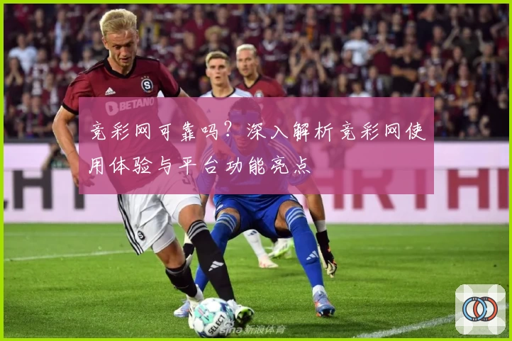 竞彩网可靠吗？深入解析竞彩网使用体验与平台功能亮点