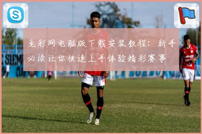竞彩网电脑版下载安装教程：新手必读让你快速上手体验精彩赛事