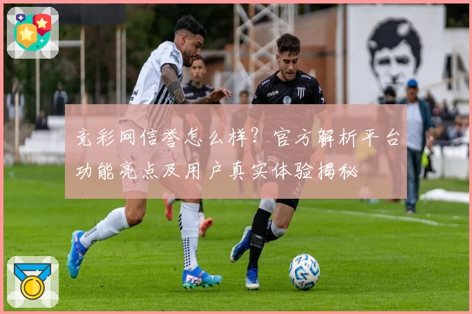 竞彩网信誉怎么样？官方解析平台功能亮点及用户真实体验揭秘
