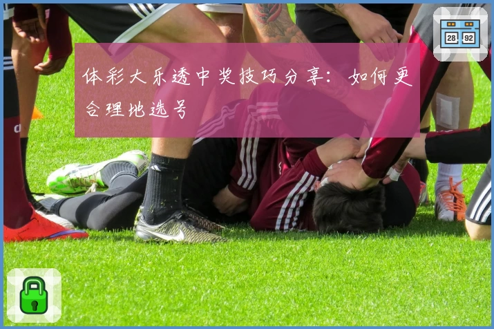 体彩大乐透中奖技巧分享:如何更合理地选号