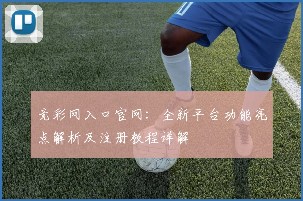 竞彩网入口官网：全新平台功能亮点解析及注册教程详解