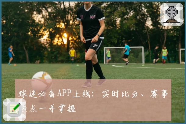 球迷必备APP上线:实时比分、赛事热点一手掌握