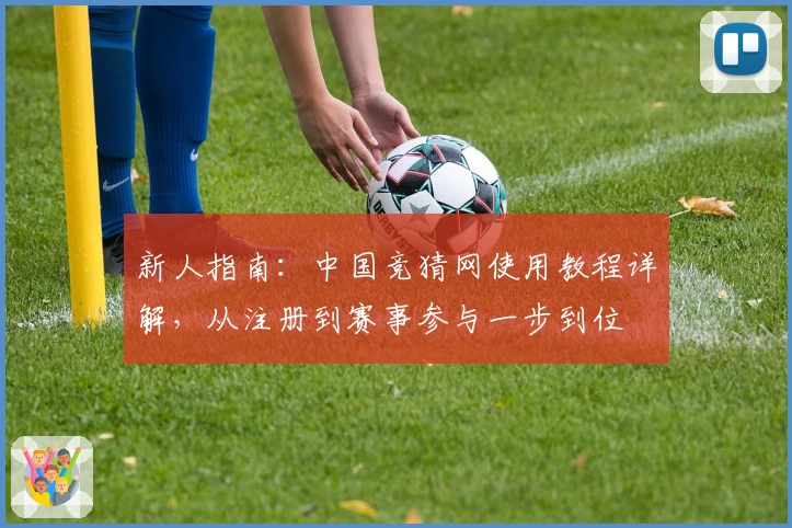 新人指南：中国竞猜网使用教程详解，从注册到赛事参与一步到位