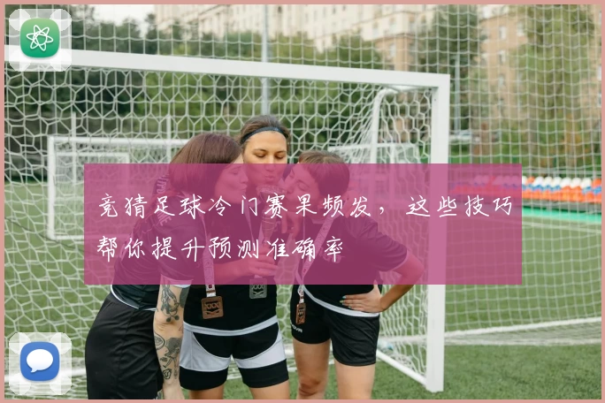 竞猜足球冷门赛果频发，这些技巧帮你提升预测准确率