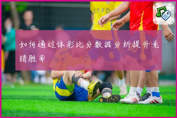 如何通过体彩比分数据分析提升竞猜胜率