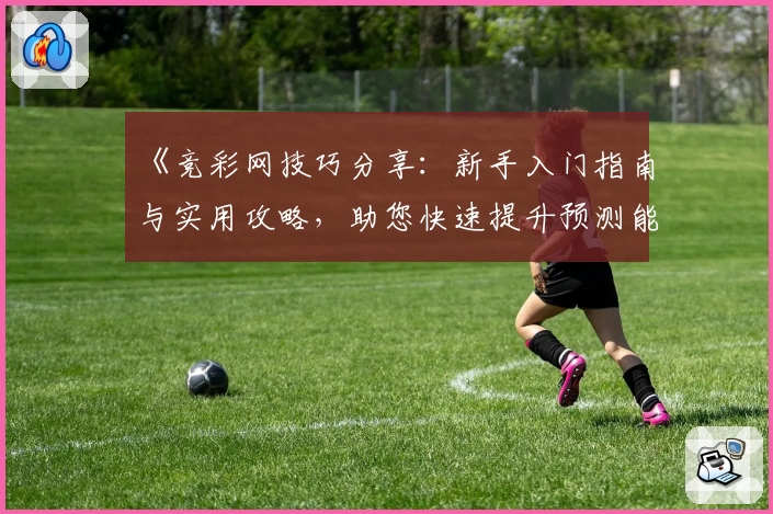 《竞彩网技巧分享：新手入门指南与实用攻略，助您快速提升预测能力》