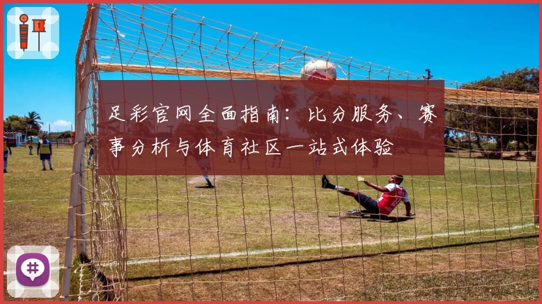 足彩官网全面指南：比分服务、赛事分析与体育社区一站式体验