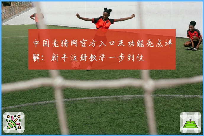 中国竞猜网官方入口及功能亮点详解:新手注册教学一步到位