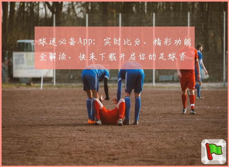 球迷必备App:实时比分、精彩功能全解读,快来下载开启你的足球资讯之旅